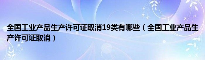 全国工业产品生产许可证取消19类有哪些（全国工业产品生产许可证取消）