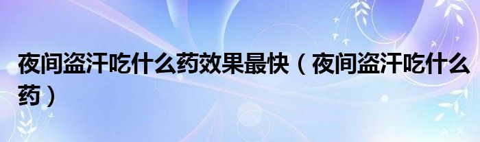 夜间盗汗吃什么药效果最快（夜间盗汗吃什么药）