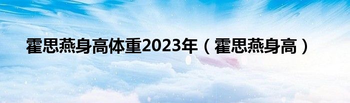 霍思燕身高体重2023年（霍思燕身高）