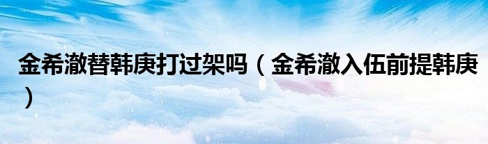 金希澈替韩庚打过架吗（金希澈入伍前提韩庚）