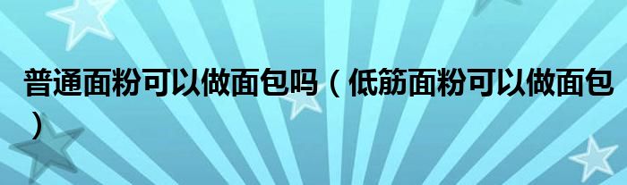 普通面粉可以做面包吗（低筋面粉可以做面包）