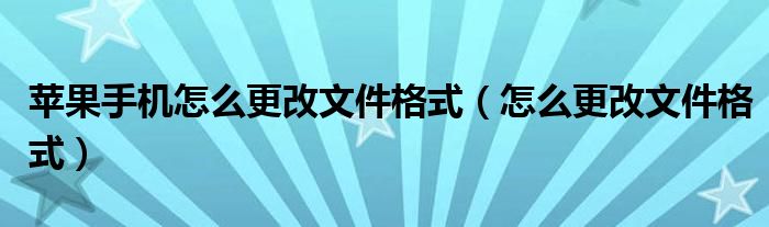 苹果手机怎么更改文件格式（怎么更改文件格式）