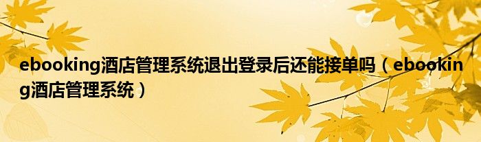 ebooking酒店管理系统退出登录后还能接单吗（ebooking酒店管理系统）