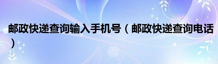 邮政快递查询输入手机号（邮政快递查询电话）