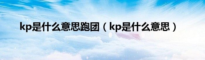 kp是什么意思跑团（kp是什么意思）