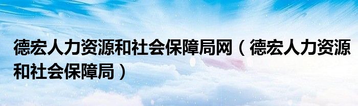 德宏人力资源和社会保障局网（德宏人力资源和社会保障局）