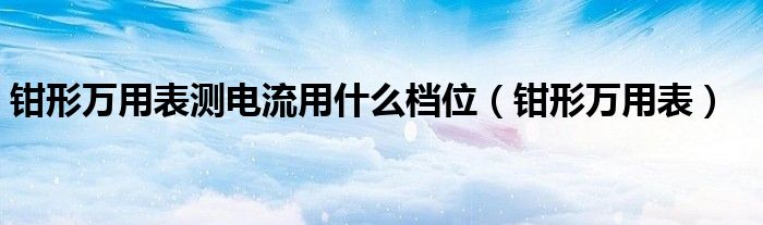 钳形万用表测电流用什么档位（钳形万用表）