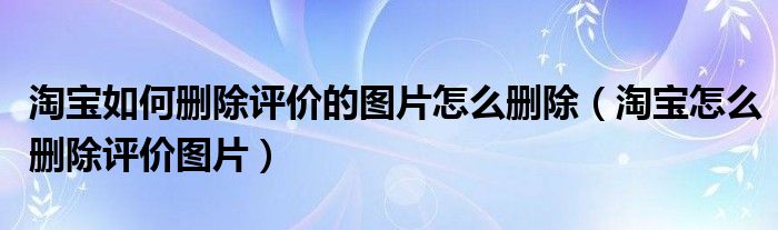 淘宝如何删除评价的图片怎么删除（淘宝怎么删除评价图片）