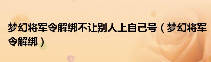 梦幻将军令解绑不让别人上自己号（梦幻将军令解绑）