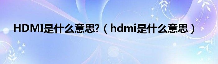 HDMI是什么意思?（hdmi是什么意思）