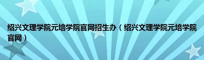 绍兴文理学院元培学院官网招生办（绍兴文理学院元培学院官网）