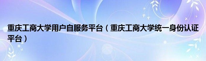 重庆工商大学用户自服务平台（重庆工商大学统一身份认证平台）