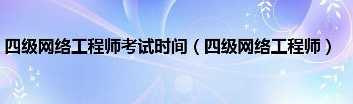 四级网络工程师考试时间（四级网络工程师）