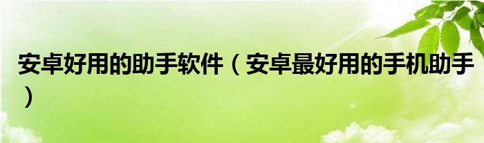 安卓好用的助手软件（安卓最好用的手机助手）