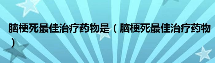 脑梗死最佳治疗药物是（脑梗死最佳治疗药物）