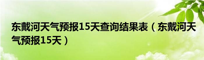 东戴河天气预报15天查询结果表（东戴河天气预报15天）