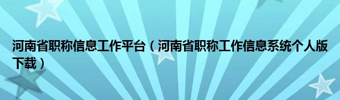 河南省职称信息工作平台（河南省职称工作信息系统个人版下载）