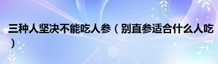 三种人坚决不能吃人参（别直参适合什么人吃）