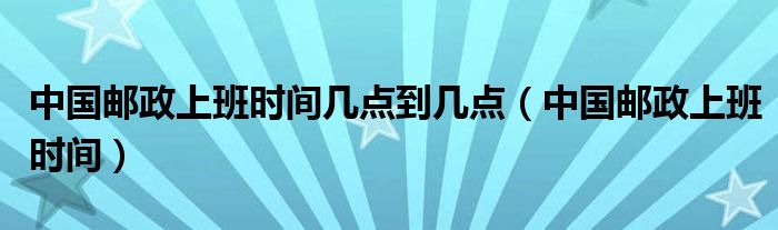 中国邮政上班时间几点到几点（中国邮政上班时间）