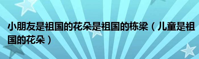 小朋友是祖国的花朵是祖国的栋梁（儿童是祖国的花朵）