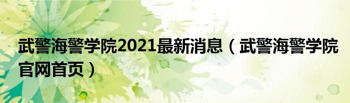 武警海警学院2021最新消息（武警海警学院官网首页）