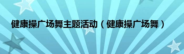 健康操广场舞主题活动（健康操广场舞）