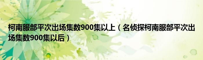 柯南服部平次出场集数900集以上（名侦探柯南服部平次出场集数900集以后）