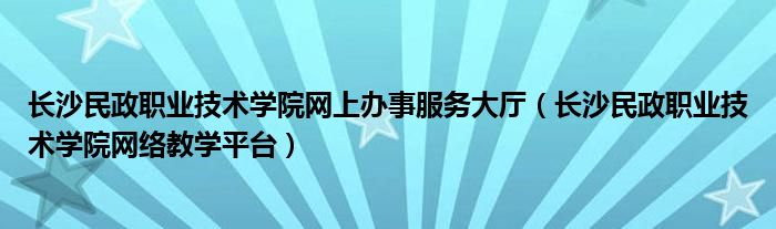 长沙民政职业技术学院网上办事服务大厅（长沙民政职业技术学院网络教学平台）