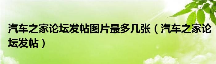 汽车之家论坛发帖图片最多几张（汽车之家论坛发帖）