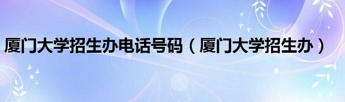 厦门大学招生办电话号码（厦门大学招生办）