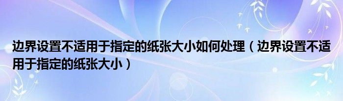 边界设置不适用于指定的纸张大小如何处理（边界设置不适用于指定的纸张大小）