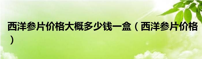 西洋参片价格大概多少钱一盒（西洋参片价格）