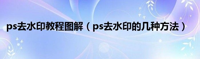 ps去水印教程图解（ps去水印的几种方法）