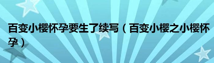 百变小樱怀孕要生了续写（百变小樱之小樱怀孕）