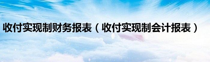 收付实现制财务报表（收付实现制会计报表）