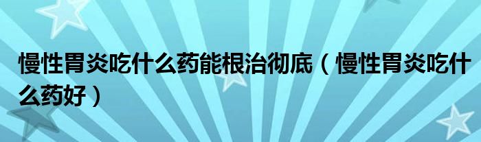 慢性胃炎吃什么药能根治彻底（慢性胃炎吃什么药好）