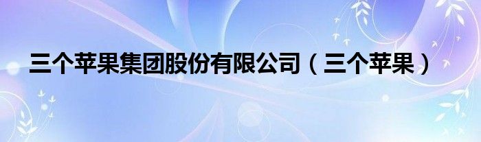 三个苹果集团股份有限公司（三个苹果）