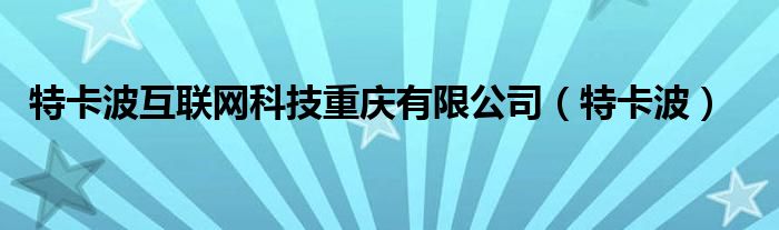 特卡波互联网科技重庆有限公司（特卡波）