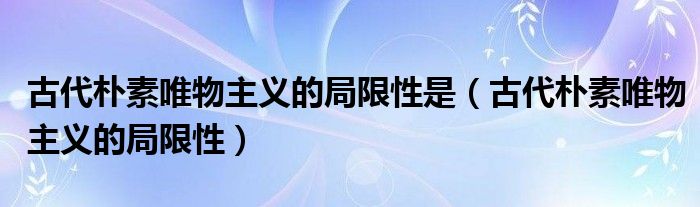 古代朴素唯物主义的局限性是（古代朴素唯物主义的局限性）