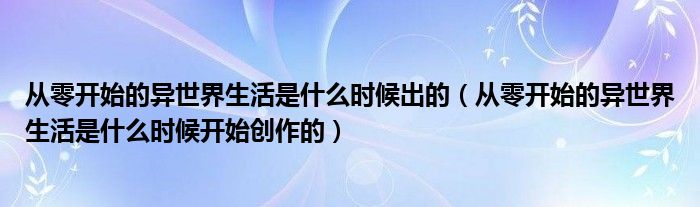 从零开始的异世界生活是什么时候出的（从零开始的异世界生活是什么时候开始创作的）