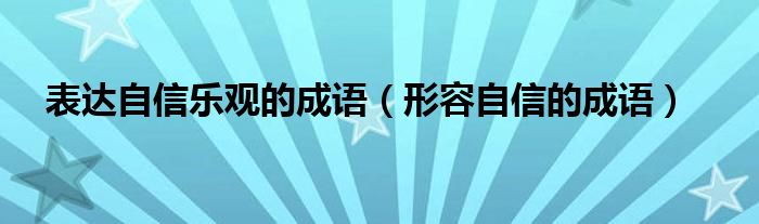 表达自信乐观的成语（形容自信的成语）