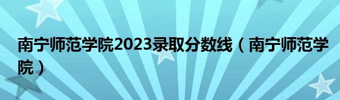 南宁师范学院2023录取分数线（南宁师范学院）