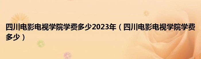 四川电影电视学院学费多少2023年（四川电影电视学院学费多少）