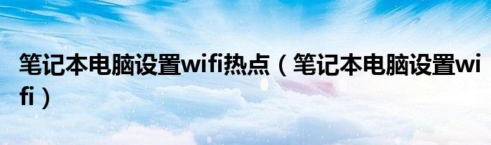 笔记本电脑设置wifi热点（笔记本电脑设置wifi）