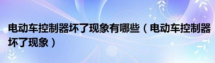 电动车控制器坏了现象有哪些（电动车控制器坏了现象）