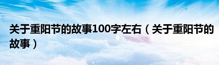 关于重阳节的故事100字左右（关于重阳节的故事）