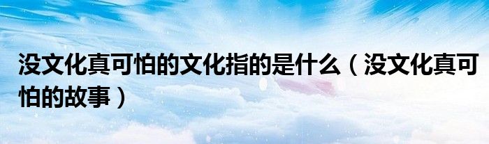 没文化真可怕的文化指的是什么（没文化真可怕的故事）