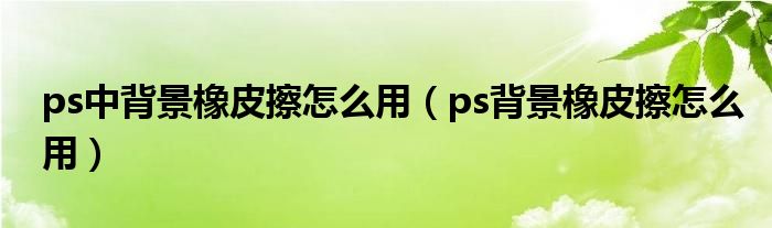 ps中背景橡皮擦怎么用（ps背景橡皮擦怎么用）