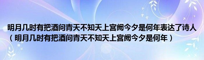 明月几时有把酒问青天不知天上宫阙今夕是何年表达了诗人（明月几时有把酒问青天不知天上宫阙今夕是何年）