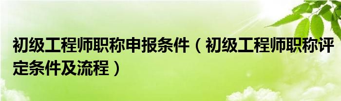 初级工程师职称申报条件（初级工程师职称评定条件及流程）